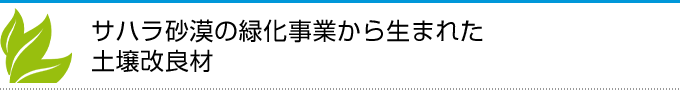 サハラ砂漠の緑化事業から生まれた土壌改良材