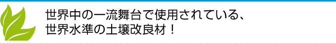 世界中の一流舞台で使用されている、世界水準の土壌改良材！